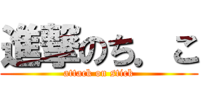 進撃のち．こ (attack on stick)