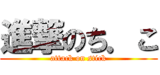 進撃のち．こ (attack on stick)