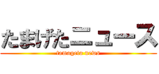 たまげたニュース (tamageta news)