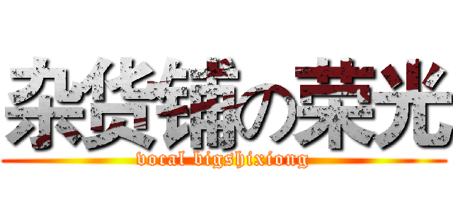 杂货铺の荣光 (vocal bigshixiong)