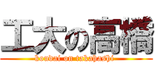 工大の高橋 (koudai on takahashi )