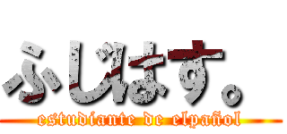 ふじはす。 (estudiante de elpañol)