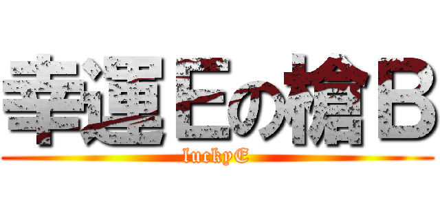 幸運Ｅの槍Ｂ (luckyE)