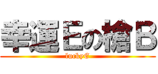 幸運Ｅの槍Ｂ (luckyE)