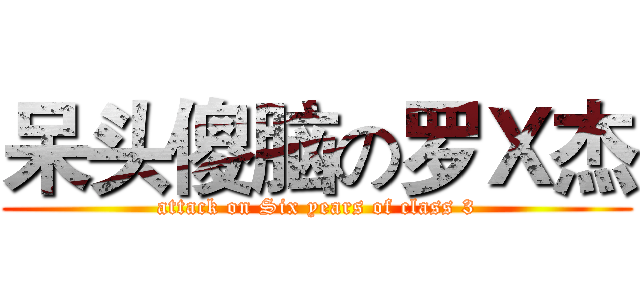 呆头傻脑の罗Ｘ杰 (attack on Six years of class 3)