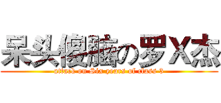 呆头傻脑の罗Ｘ杰 (attack on Six years of class 3)