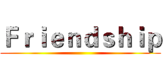 Ｆｒｉｅｎｄｓｈｉｐ ()