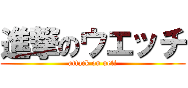 進撃のウエッチ (attack on ueti)
