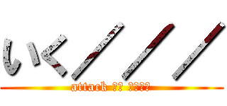 いく／／／ (attack して くだける)