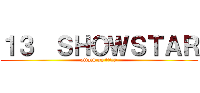 １３  ＳＨＯＷＳＴＡＲ (attack on titan)