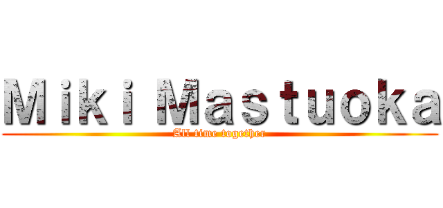 Ｍｉｋｉ Ｍａｓｔｕｏｋａ (All time together)