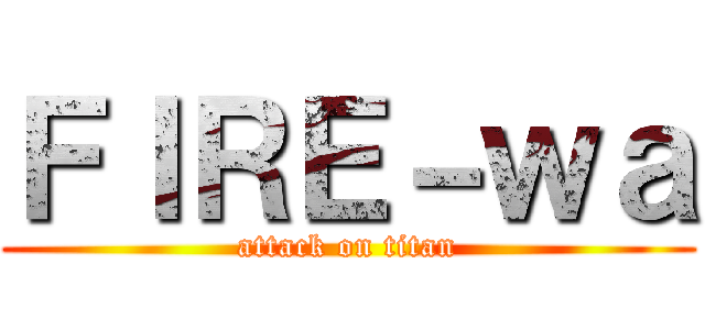 ＦＩＲＥ－ｗａ (attack on titan)