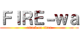 ＦＩＲＥ－ｗａ (attack on titan)