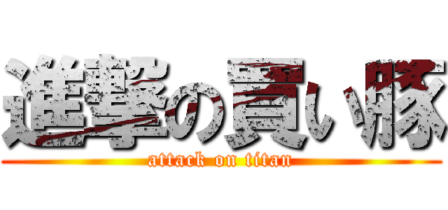 進撃の買い豚 (attack on titan)