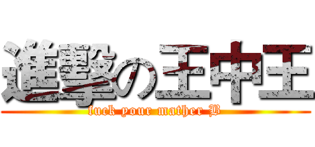進擊の王中王 (fuck your mather B)