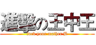 進擊の王中王 (fuck your mather B)