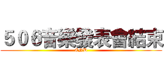 ５０６音樂發表會結束 (END)