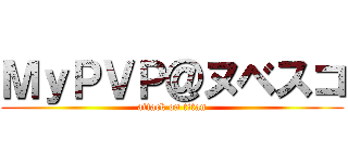 ＭｙＰＶＰ＠ヌベスコ (attack on titan)