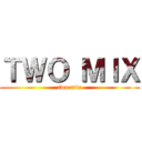ＴＷＯ ＭＩＸ (two mix)