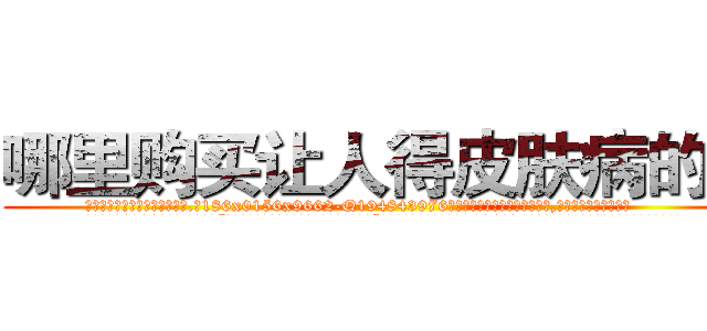 哪里购买让人得皮肤病的药 (哪里购买让人得皮肤病的药【电.话186x0156x9662-Q194843976林氏药业】我们做的是长期生意,靠的是老客户长期支持
参考消息网2月20日报道 韩媒称，“剩女多、离婚率高的城市，房价一定会上涨。”这是中国经济学家金岩石2016年12月参加在上海举行的房地产相关论坛时说的话。
)