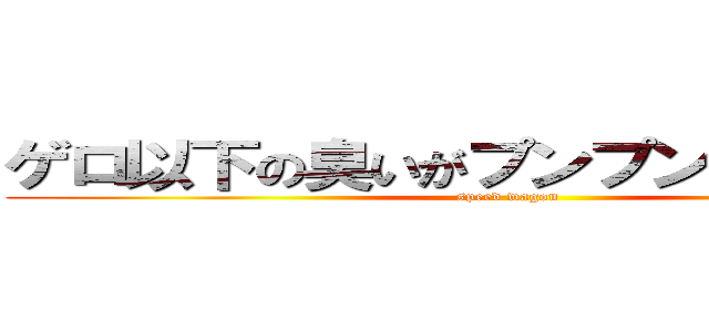 ゲロ以下の臭いがプンプンするぜーッ！ (speed wagon)