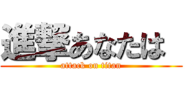 進撃あなたは  (attack on titan)