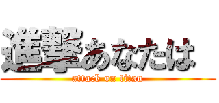 進撃あなたは  (attack on titan)