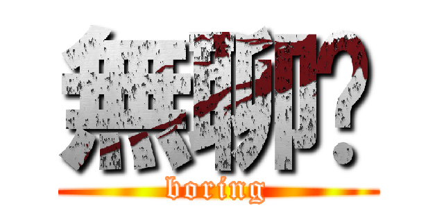 無聊啦 (boring)