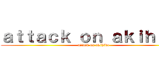 ａｔｔａｃｋ ｏｎ ａｋｉｈｉｋｏ (attack on akihiko)