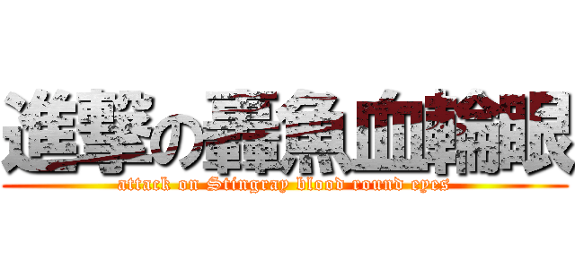 進撃の轟魚血輪眼 (attack on Stingray blood round eyes)