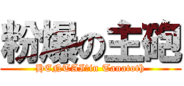 粉爆の主砲 (HENTAI　in Tanatoth)