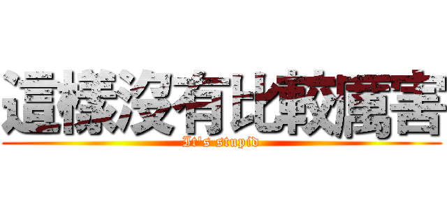 這樣沒有比較厲害 (It's stupid)