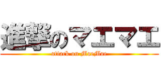 進撃のマエマエ (attack on MaeMae)
