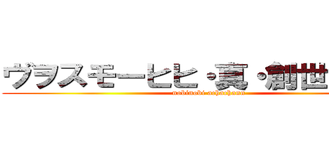 ヴヲスモーヒヒ・真・創世的赤子 (nobinobi achachann)