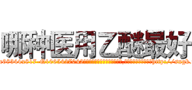 哪种医用乙醚最好 (哪种医用乙醚最好【电-151x68344x817-Q1065427042元吉药业】我们做的是长期生意,靠的是老客户长期支持http://sngk.net/5HprKB

参考消息网我们做的是长期生意,靠的是老客户长期支持也许我们早该意识到，就连鲍勃·霍斯金斯（金球奖戏剧类电影男主角 
)