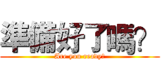 準備好了嗎？ (Are you ready?)