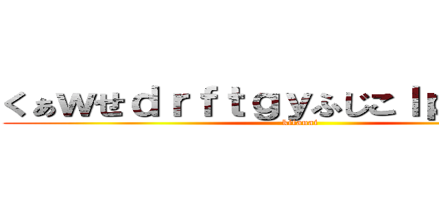 くぁｗせｄｒｆｔｇｙふじこｌｐ；＠：「」 (kitanai)