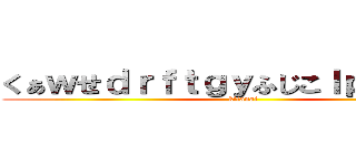 くぁｗせｄｒｆｔｇｙふじこｌｐ；＠：「」 (kitanai)
