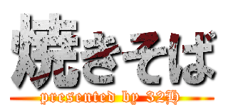 焼きそば (presented by 32H)