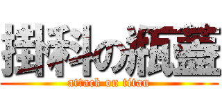 掛科の瓶蓋 (attack on titan)
