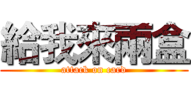給我來兩盒 (attack on card)