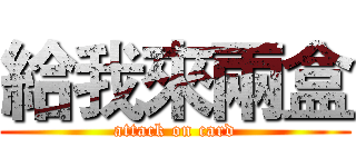 給我來兩盒 (attack on card)