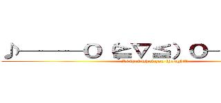 ♪───Ｏ（≧∇≦）Ｏ────♪ (Is that what you thought?)