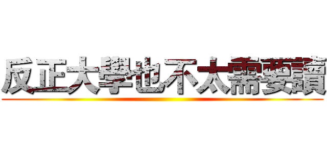 反正大學也不太需要讀 ()