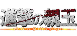 進撃の親玉 (attack on Pickled ginger)