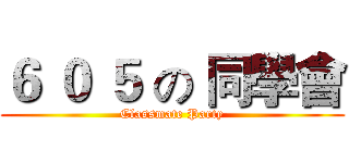 ６ ０ ５ の 同學會 (Classmate Party)