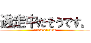 逃走中だそうです。 (attack on titan)