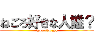 ねごろ好きな人誰？ (kyozinkorosu)