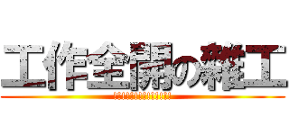 工作全開の雜工 (!!!!!!!!!!!!!!)