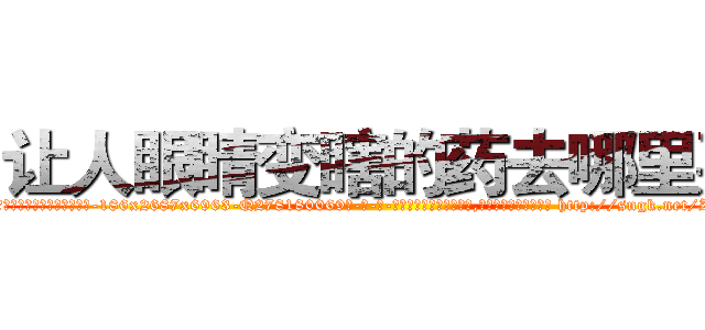 让人眼睛变瞎的药去哪里买 (让人眼睛变瞎的药去哪里买【电-186x2687x6963-Q278180069元-吉-药-业】我们做的是长期生意,靠的是老客户长期支持 http://sngk.net/ZzdhOH
)